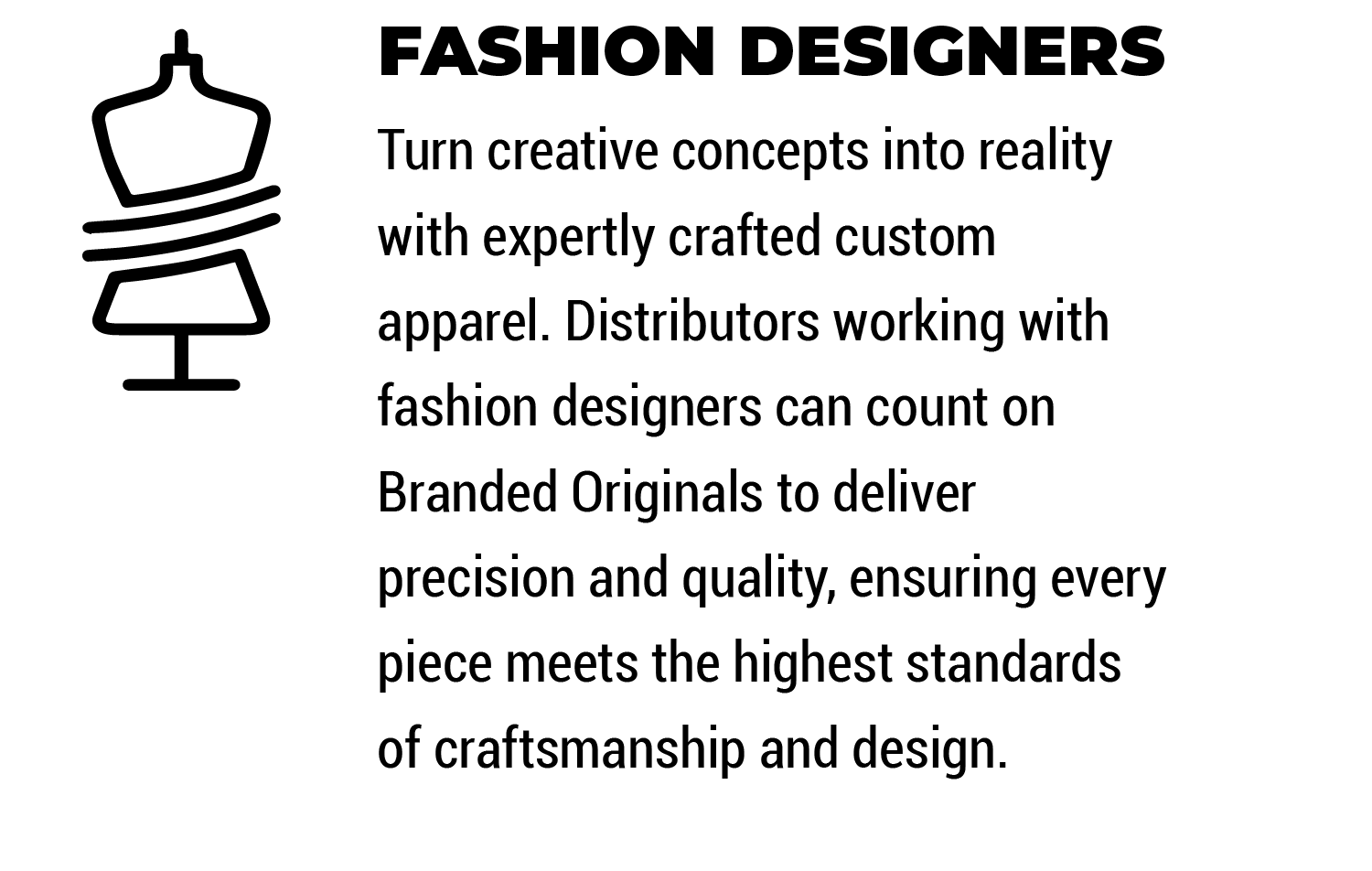 Fashion Designers

Turn creative concepts into reality with expertly crafted custom apparel. Distributors working with fashion designers can count on Branded Originals to deliver precision and quality, ensuring every piece meets the highest standards of craftsmanship and design.